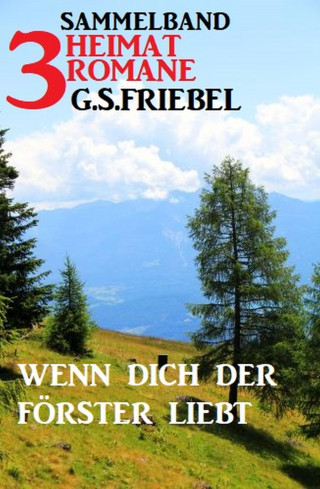 G. S. Friebel: Wenn dich der Förster liebt: Sammelband 3 Heimatromane