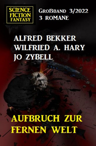 Alfred Bekker, Wilfried A. Hary, Jo Zybell: Aufbruch zur fernen Welt: Science Fiction Fantasy Großband 3 Romane