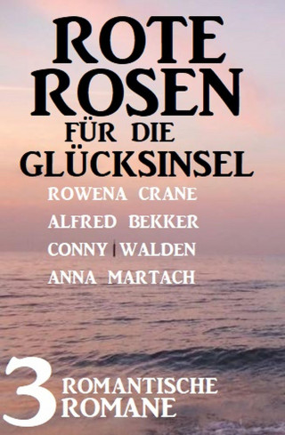 Conny Walden, Alfred Bekker, Rowena Crane, Anna Martach: Rote Rosen für die Glücksinsel: 3 romantische Romane