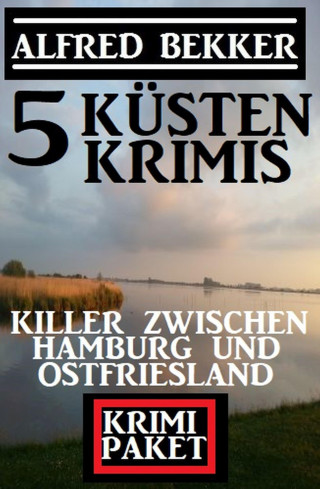 Alfred Bekker: Killer zwischen Hamburg und Ostfriesland: Krimi Paket 5 Küstenkrimis