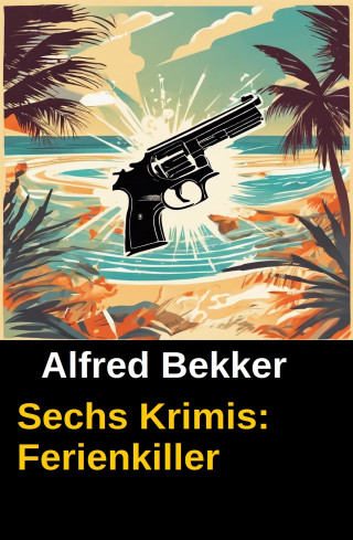 Alfred Bekker: Sechs Krimis: Ferienkiller