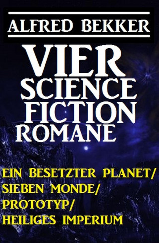 Alfred Bekker: Vier Alfred Bekker Science Fiction Romane: Ein besetzter Planet/ Sieben Monde/ Prototyp/ Heiliges Imperium