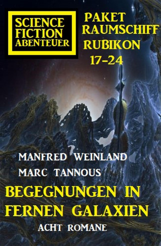 Manfred Weinland, Marc Tannous: Begegnungen in fernen Galaxien: Raumschiff Rubikon 17-24 Science Fiction Abenteuer Paket: Acht Romane