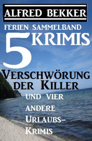 Alfred Bekker: Sammelband 5 Krimis: Verschwörung der Killer und vier andere Urlaubs-Krimis
