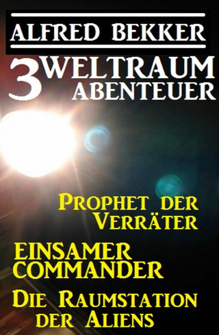 Alfred Bekker: 3 Weltraum-Abenteuer: Prophet der Verräter / Einsamer Commander / Die Raumstation der Aliens