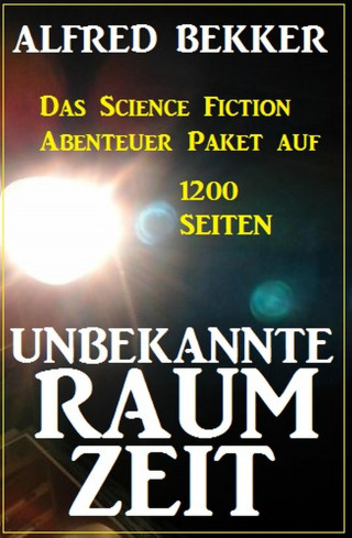 Alfred Bekker: Unbekannte Raumzeit: Das Science Fiction Abenteuer Paket auf 1200 Seiten