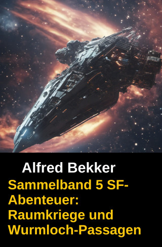 Alfred Bekker: Sammelband 5 SF-Abenteuer: Raumkriege und Wurmloch-Passagen