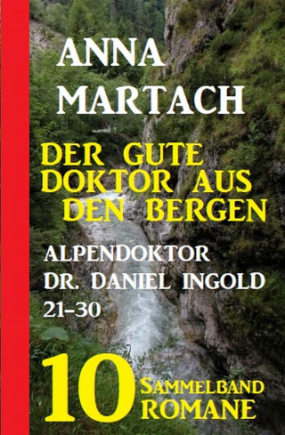 Anna Martach: Der gute Doktor aus den Bergen: Alpendoktor Dr. Daniel Ingold 21-30 - Sammelband 10 Romane
