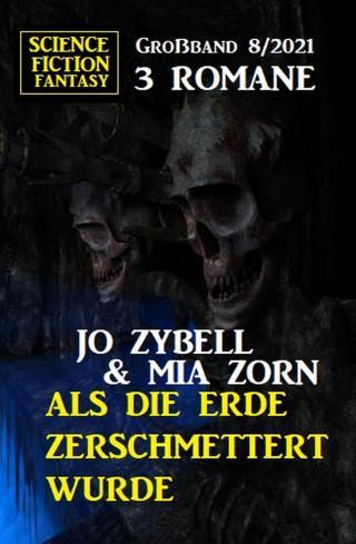 Jo Zybell, Mia Zorn: Als die Erde zerschmettert wurde: Science Fiction Fantasy Großband 3 Romane 8/2021