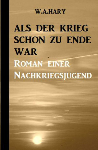 W. A. Hary: Als der Krieg schon zu Ende war: Ein Nachkriegsroman