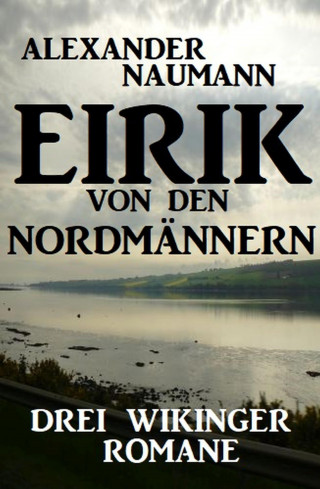 Alexander Naumann: Eirik von den Nordmännern: Drei Wikinger Romane