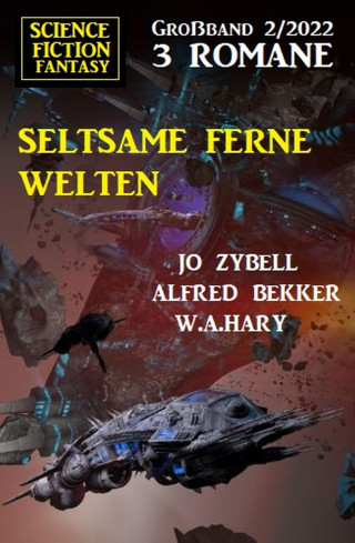 Alfred Bekker, Jo Zybell, W. A. Hary: Seltsame ferne Welten: Science Fiction Fantasy Großband 3 Romane 2/2022