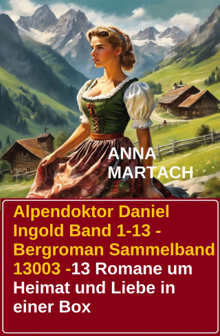 Anna Martach: Alpendoktor Daniel Ingold Band 1-13 - Bergroman Sammelband 13003 -13 Romane um Heimat und Liebe in einer Box