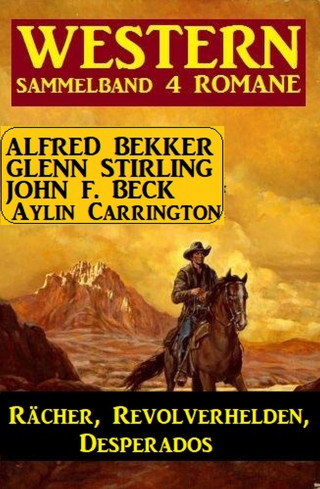 Alfred Bekker, Aylin Carrington, John F. Beck, Glenn Stirling: Rächer, Revolverhelden, Desperados: Western Sammelband 4 Romane