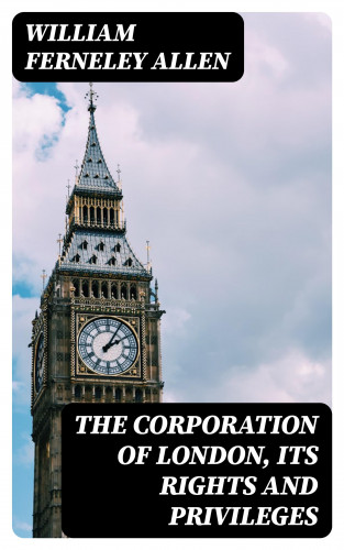 William Ferneley Allen: The Corporation of London, Its Rights and Privileges