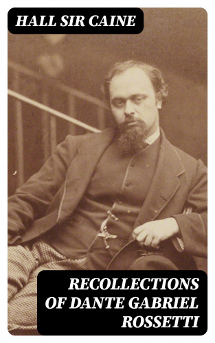 Sir Hall Caine: Recollections of Dante Gabriel Rossetti