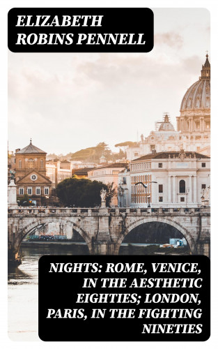 Elizabeth Robins Pennell: Nights: Rome, Venice, in the Aesthetic Eighties; London, Paris, in the Fighting Nineties