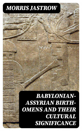 Morris Jastrow: Babylonian-Assyrian Birth-Omens and Their Cultural Significance