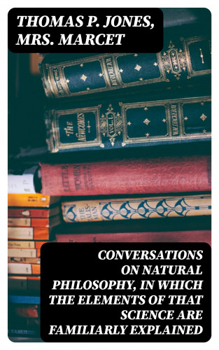 Thomas P. Jones, Mrs. Marcet: Conversations on Natural Philosophy, in which the Elements of that Science are Familiarly Explained