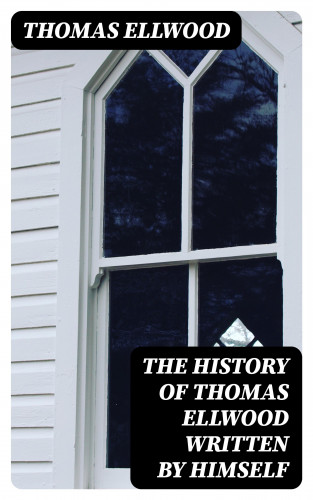 Thomas Ellwood: The History of Thomas Ellwood Written By Himself