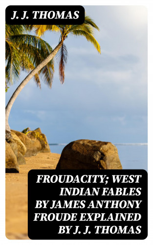 J. J. Thomas: Froudacity; West Indian Fables by James Anthony Froude Explained by J. J. Thomas