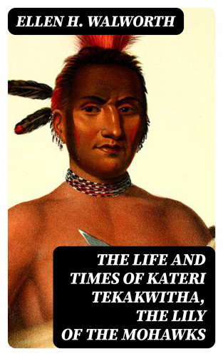 Ellen H. Walworth: The Life and Times of Kateri Tekakwitha, the Lily of the Mohawks