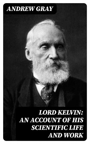 Andrew Gray: Lord Kelvin: An account of his scientific life and work
