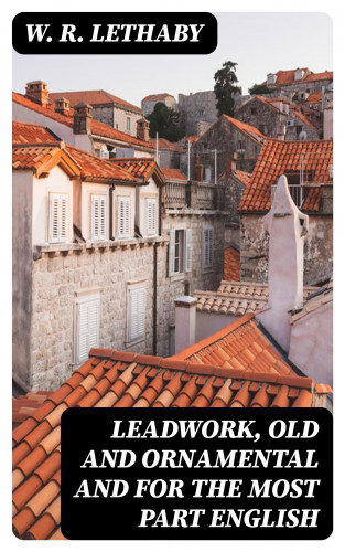 W. R. Lethaby: Leadwork, Old and Ornamental and for the most part English