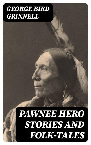 George Bird Grinnell: Pawnee Hero Stories and Folk-Tales