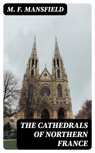 M. F. Mansfield: The Cathedrals of Northern France