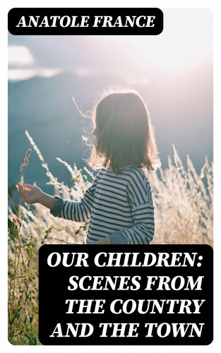 Anatole France: Our Children: Scenes from the Country and the Town