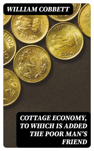 William Cobbett: Cottage Economy, to Which is Added The Poor Man's Friend