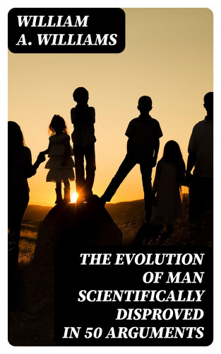 William A. Williams: The Evolution of Man Scientifically Disproved in 50 Arguments