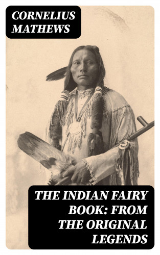 Cornelius Mathews: The Indian Fairy Book: From the Original Legends