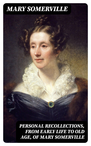 Mary Somerville: Personal Recollections, from Early Life to Old Age, of Mary Somerville