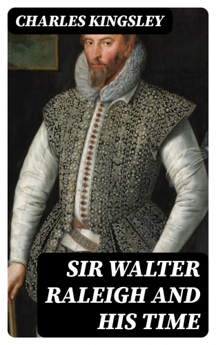 Charles Kingsley: Sir Walter Raleigh and His Time