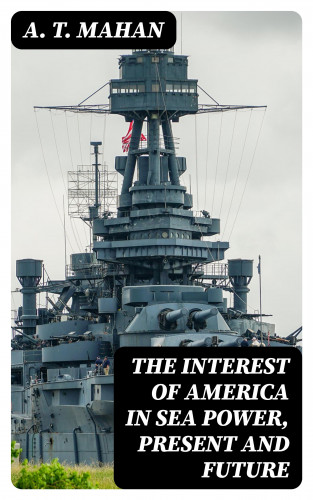 A. T. Mahan: The Interest of America in Sea Power, Present and Future