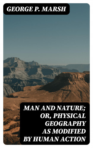 George P. Marsh: Man and Nature; Or, Physical Geography as Modified by Human Action