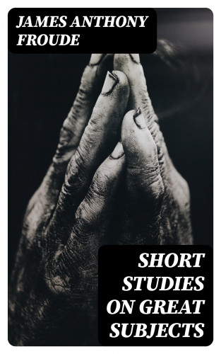 James Anthony Froude: Short Studies on Great Subjects