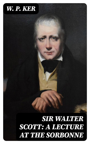 W. P. Ker: Sir Walter Scott: A Lecture at the Sorbonne
