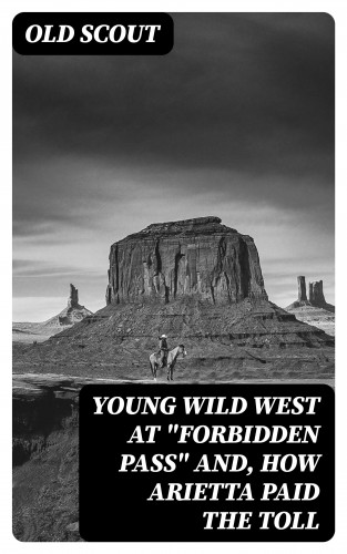 Old scout: Young Wild West at "Forbidden Pass" and, How Arietta Paid the Toll