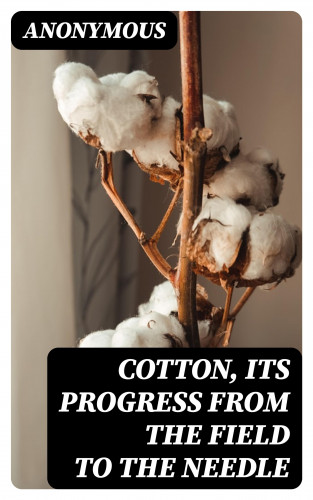 Anonymous: Cotton, Its Progress from the Field to the Needle