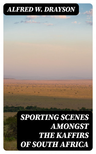 Alfred W. Drayson: Sporting Scenes amongst the Kaffirs of South Africa