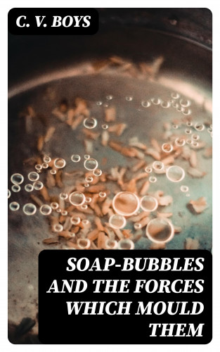 C. V. Boys: Soap-Bubbles and the Forces Which Mould Them
