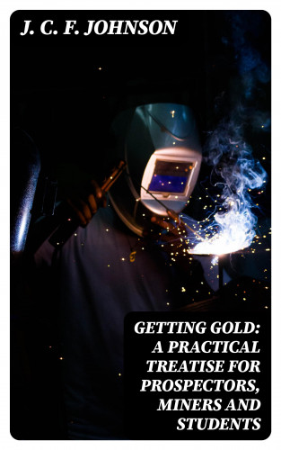 J. C. F. Johnson: Getting Gold: A Practical Treatise for Prospectors, Miners and Students