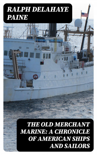 Ralph Delahaye Paine: The Old Merchant Marine: A Chronicle of American Ships and Sailors