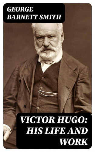 George Barnett Smith: Victor Hugo: His Life and Work