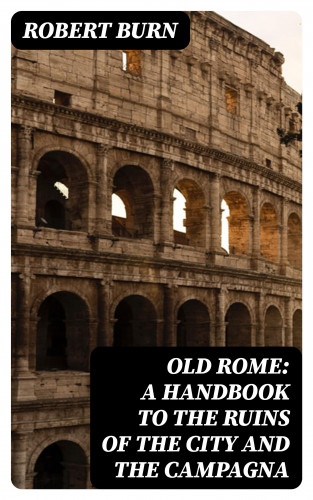 Robert Burn: Old Rome: A Handbook to the Ruins of the City and the Campagna