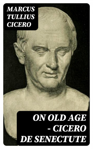 Marcus Tullius Cicero: On Old Age - Cicero de Senectute
