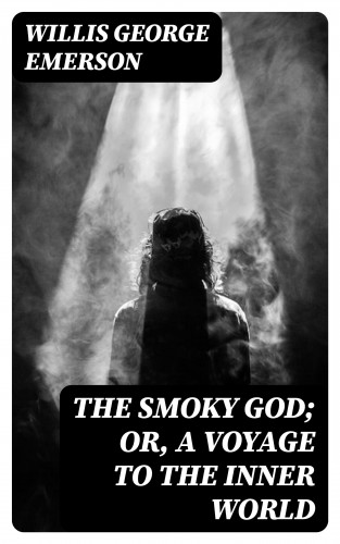 Willis George Emerson: The Smoky God; Or, A Voyage to the Inner World